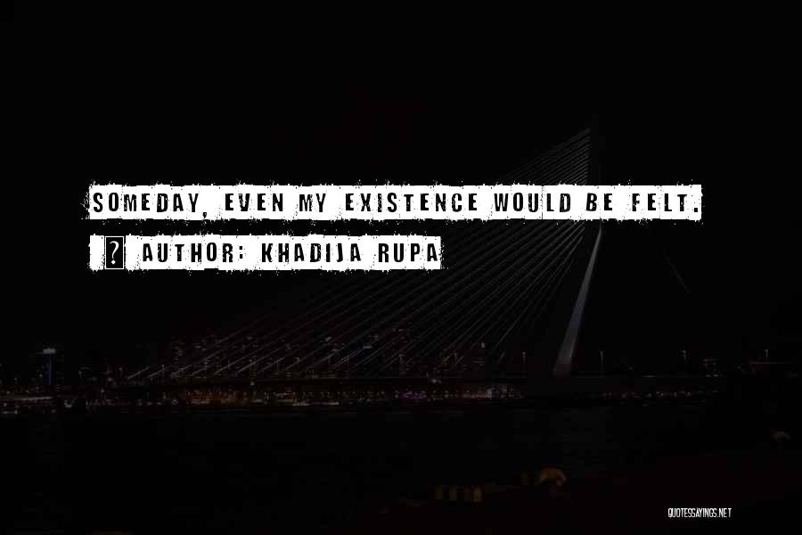 Khadija Rupa Quotes: Someday, Even My Existence Would Be Felt.