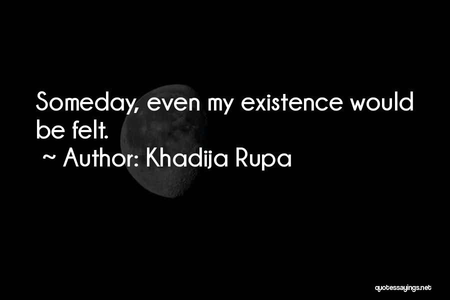 Khadija Rupa Quotes: Someday, Even My Existence Would Be Felt.