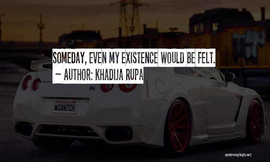 Khadija Rupa Quotes: Someday, Even My Existence Would Be Felt.