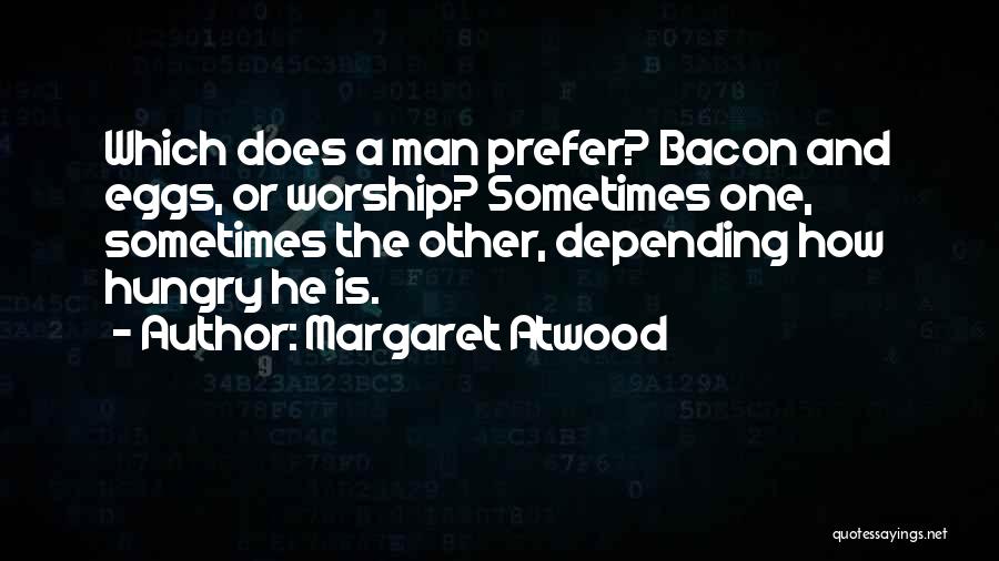 Margaret Atwood Quotes: Which Does A Man Prefer? Bacon And Eggs, Or Worship? Sometimes One, Sometimes The Other, Depending How Hungry He Is.