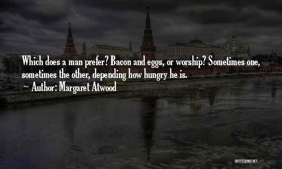 Margaret Atwood Quotes: Which Does A Man Prefer? Bacon And Eggs, Or Worship? Sometimes One, Sometimes The Other, Depending How Hungry He Is.