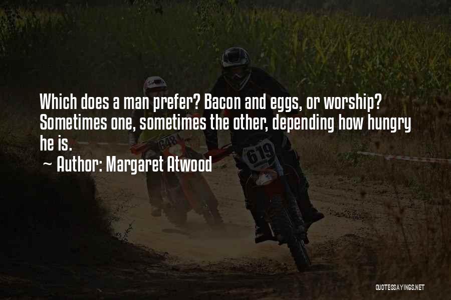 Margaret Atwood Quotes: Which Does A Man Prefer? Bacon And Eggs, Or Worship? Sometimes One, Sometimes The Other, Depending How Hungry He Is.