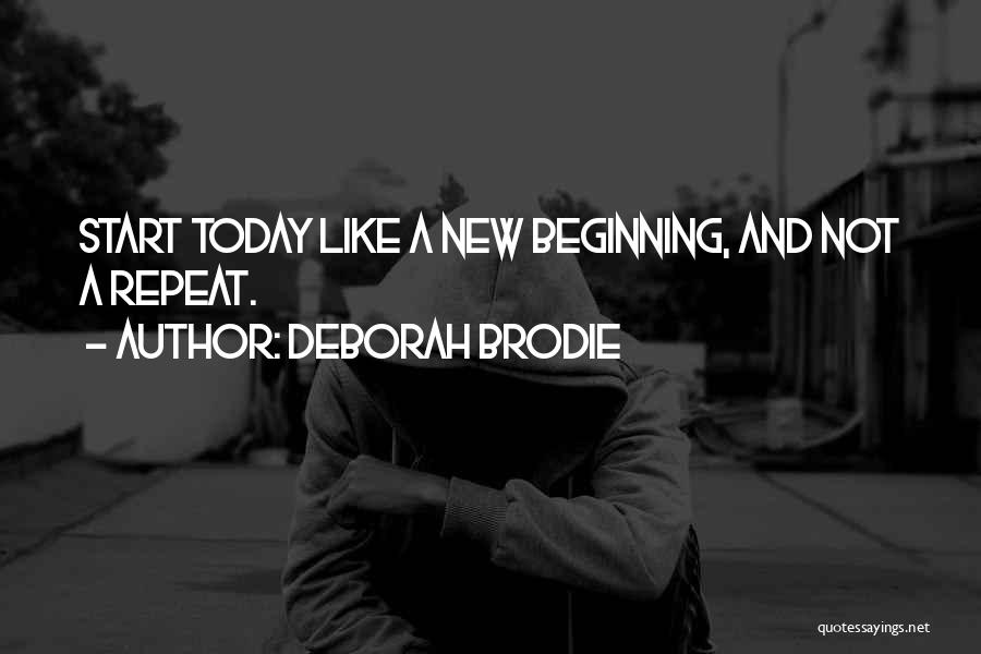 Deborah Brodie Quotes: Start Today Like A New Beginning, And Not A Repeat.