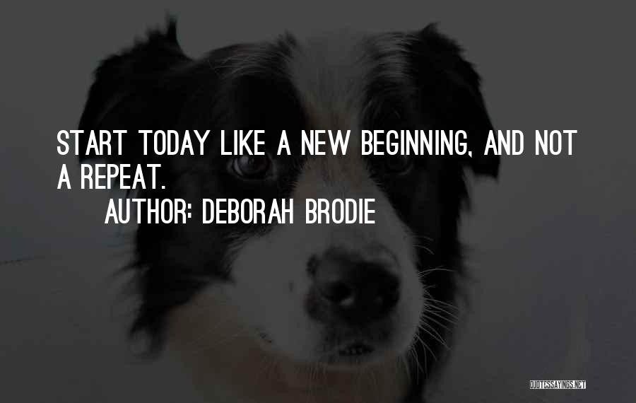 Deborah Brodie Quotes: Start Today Like A New Beginning, And Not A Repeat.