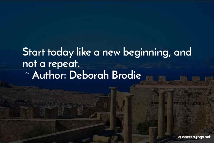 Deborah Brodie Quotes: Start Today Like A New Beginning, And Not A Repeat.