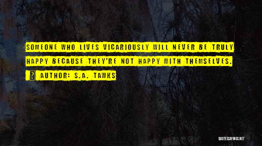 S.A. Tawks Quotes: Someone Who Lives Vicariously Will Never Be Truly Happy Because They're Not Happy With Themselves.