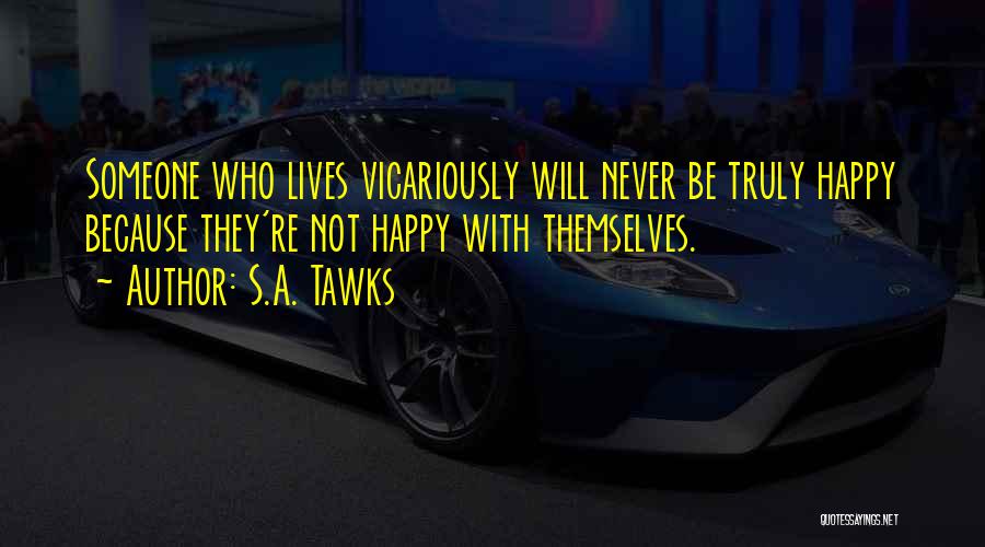 S.A. Tawks Quotes: Someone Who Lives Vicariously Will Never Be Truly Happy Because They're Not Happy With Themselves.