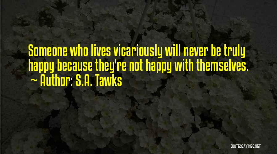 S.A. Tawks Quotes: Someone Who Lives Vicariously Will Never Be Truly Happy Because They're Not Happy With Themselves.