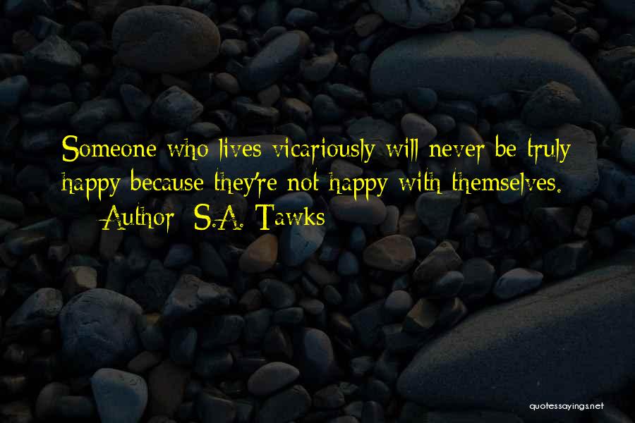 S.A. Tawks Quotes: Someone Who Lives Vicariously Will Never Be Truly Happy Because They're Not Happy With Themselves.