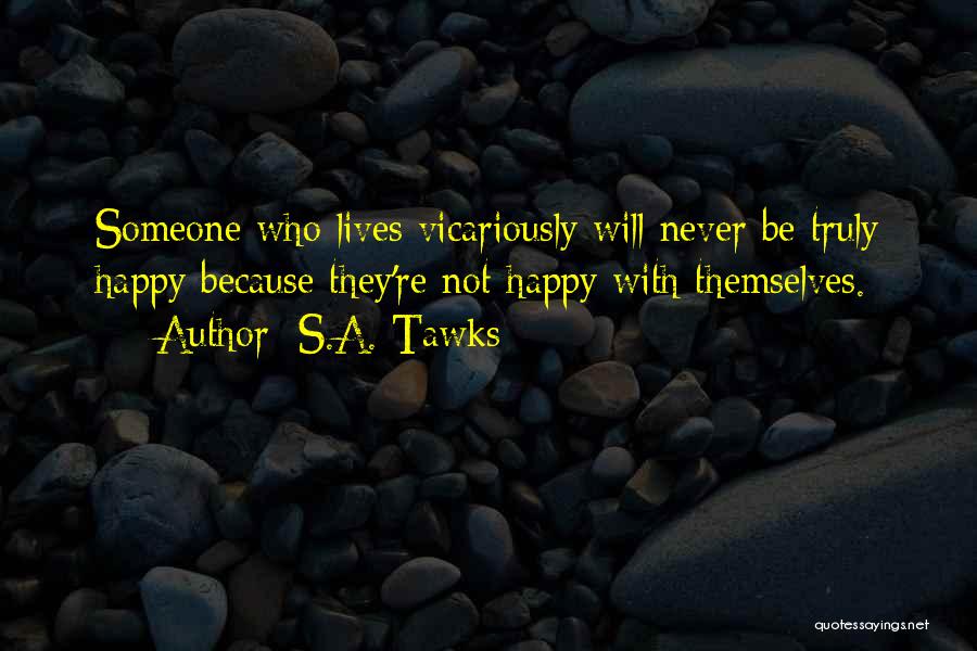 S.A. Tawks Quotes: Someone Who Lives Vicariously Will Never Be Truly Happy Because They're Not Happy With Themselves.