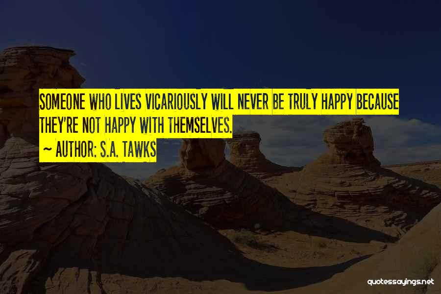 S.A. Tawks Quotes: Someone Who Lives Vicariously Will Never Be Truly Happy Because They're Not Happy With Themselves.