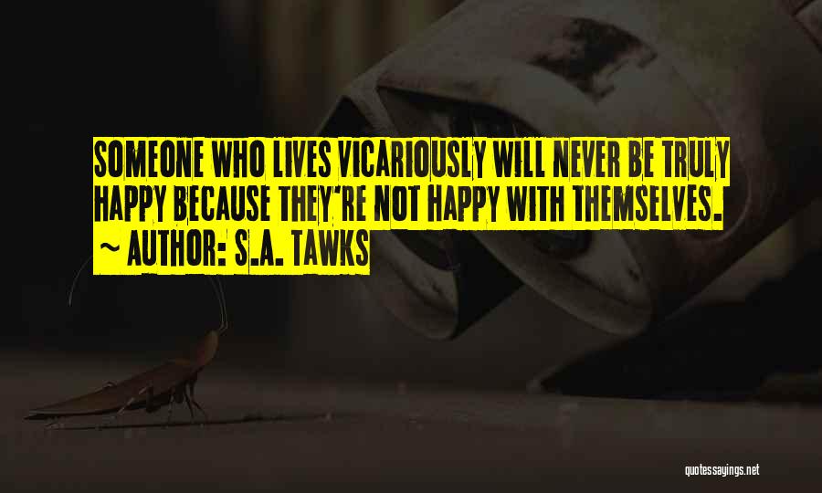 S.A. Tawks Quotes: Someone Who Lives Vicariously Will Never Be Truly Happy Because They're Not Happy With Themselves.