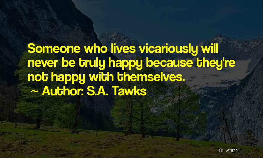 S.A. Tawks Quotes: Someone Who Lives Vicariously Will Never Be Truly Happy Because They're Not Happy With Themselves.