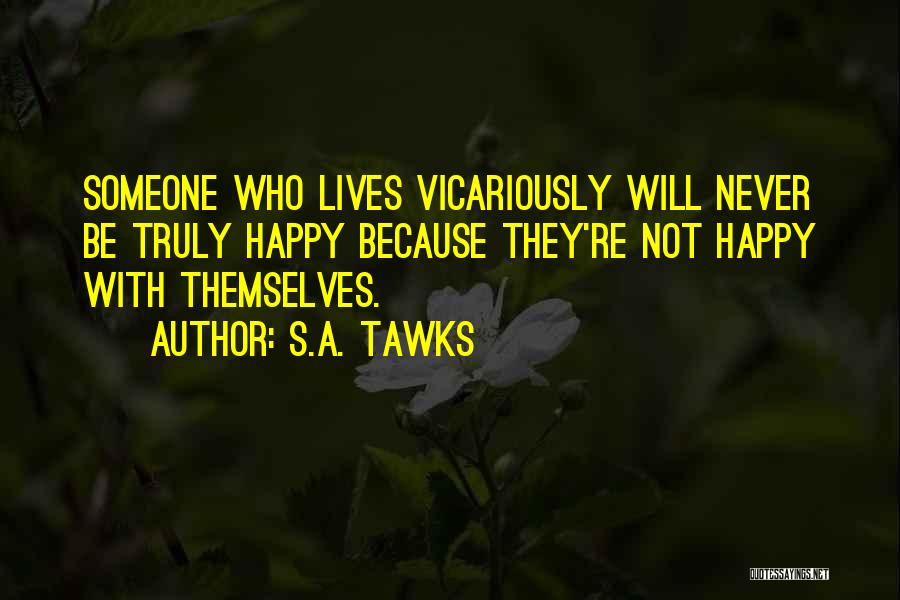 S.A. Tawks Quotes: Someone Who Lives Vicariously Will Never Be Truly Happy Because They're Not Happy With Themselves.