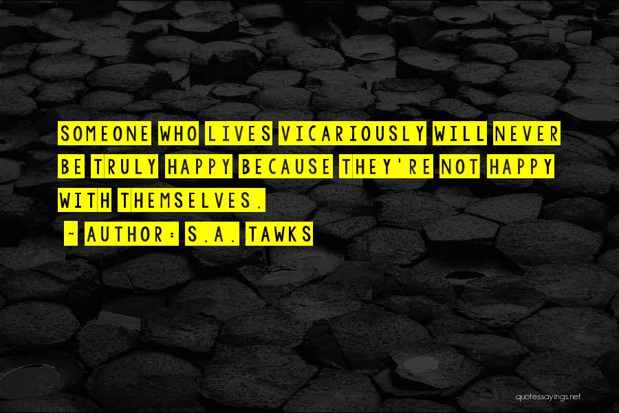 S.A. Tawks Quotes: Someone Who Lives Vicariously Will Never Be Truly Happy Because They're Not Happy With Themselves.