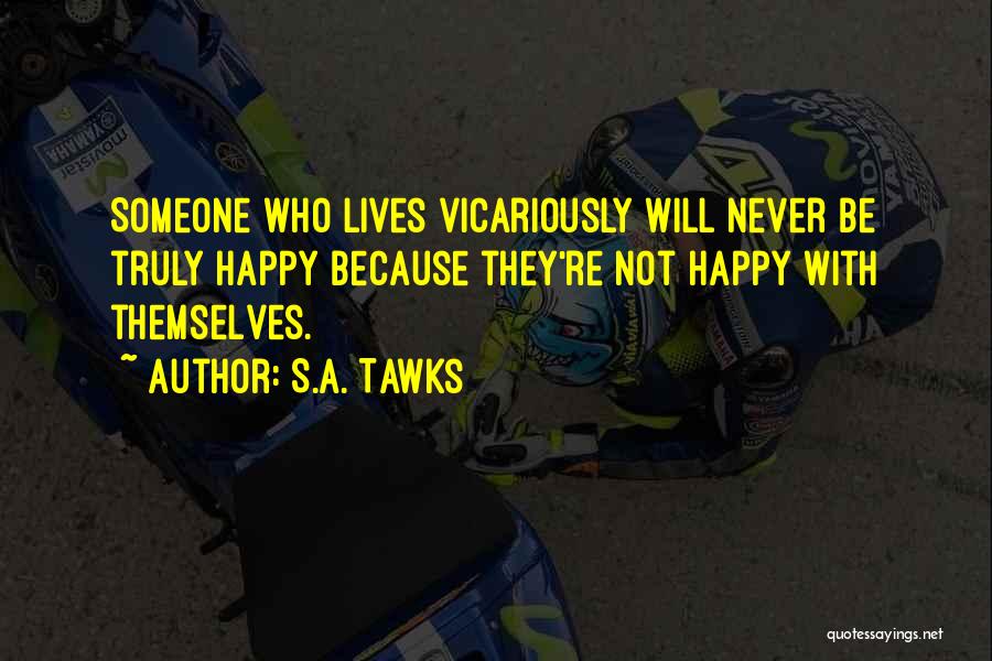 S.A. Tawks Quotes: Someone Who Lives Vicariously Will Never Be Truly Happy Because They're Not Happy With Themselves.