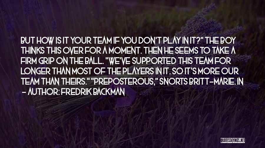 Fredrik Backman Quotes: But How Is It Your Team If You Don't Play In It? The Boy Thinks This Over For A Moment.