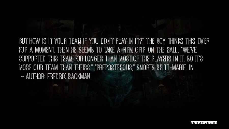 Fredrik Backman Quotes: But How Is It Your Team If You Don't Play In It? The Boy Thinks This Over For A Moment.