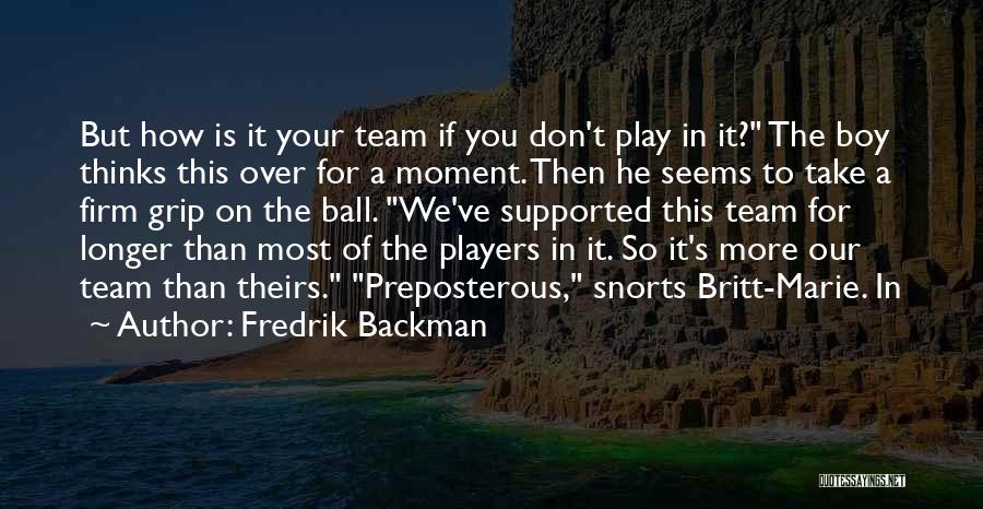 Fredrik Backman Quotes: But How Is It Your Team If You Don't Play In It? The Boy Thinks This Over For A Moment.