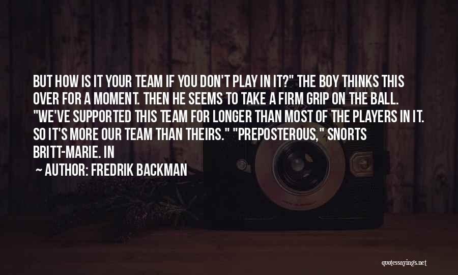 Fredrik Backman Quotes: But How Is It Your Team If You Don't Play In It? The Boy Thinks This Over For A Moment.
