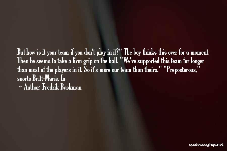 Fredrik Backman Quotes: But How Is It Your Team If You Don't Play In It? The Boy Thinks This Over For A Moment.