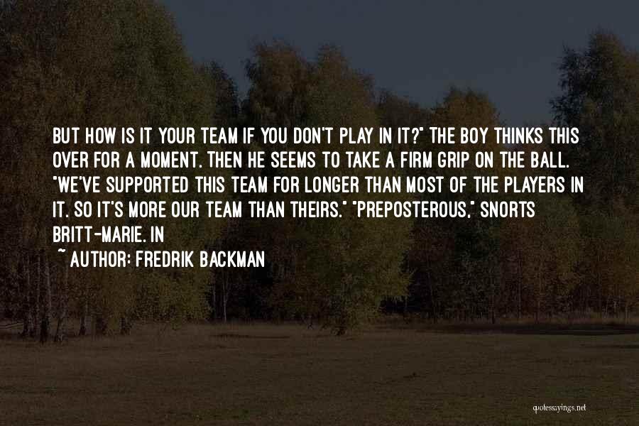 Fredrik Backman Quotes: But How Is It Your Team If You Don't Play In It? The Boy Thinks This Over For A Moment.