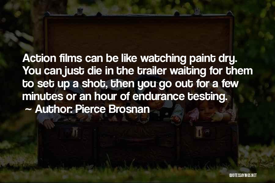 Pierce Brosnan Quotes: Action Films Can Be Like Watching Paint Dry. You Can Just Die In The Trailer Waiting For Them To Set