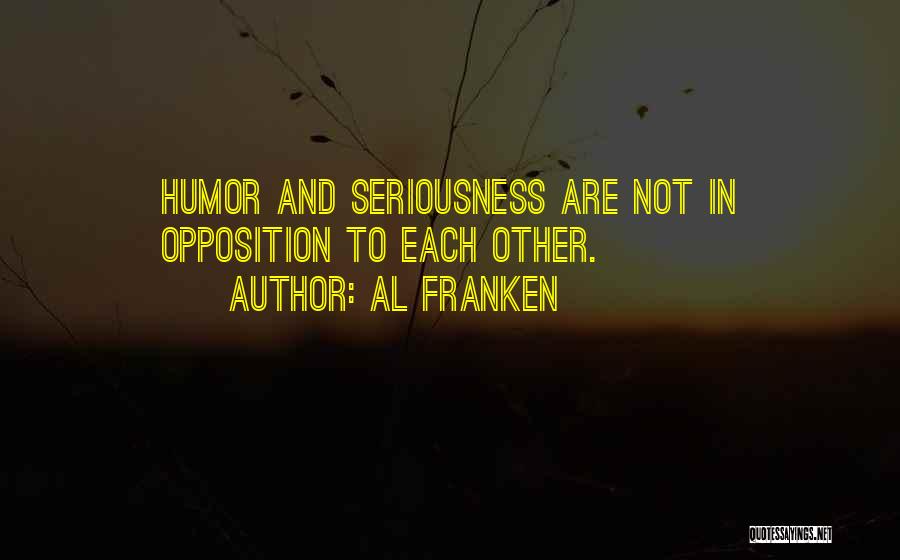 Al Franken Quotes: Humor And Seriousness Are Not In Opposition To Each Other.