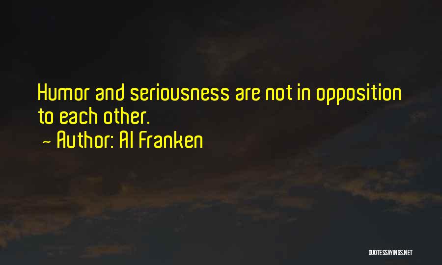 Al Franken Quotes: Humor And Seriousness Are Not In Opposition To Each Other.