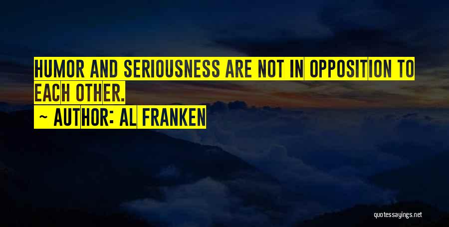 Al Franken Quotes: Humor And Seriousness Are Not In Opposition To Each Other.