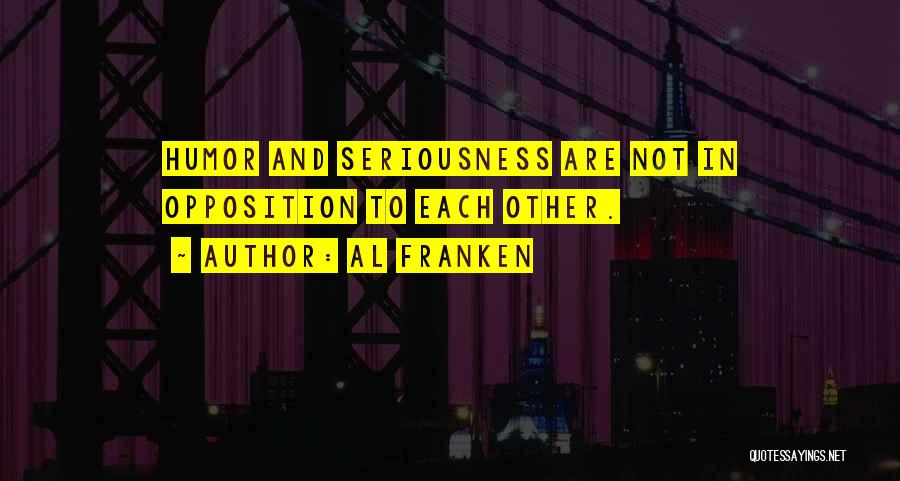 Al Franken Quotes: Humor And Seriousness Are Not In Opposition To Each Other.