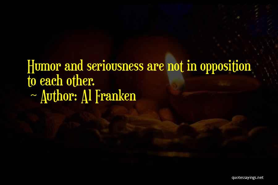 Al Franken Quotes: Humor And Seriousness Are Not In Opposition To Each Other.