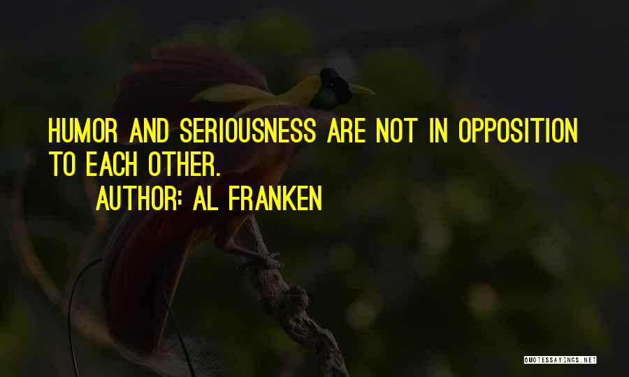 Al Franken Quotes: Humor And Seriousness Are Not In Opposition To Each Other.