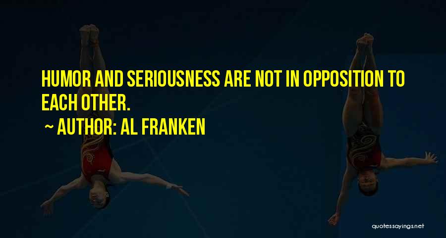 Al Franken Quotes: Humor And Seriousness Are Not In Opposition To Each Other.