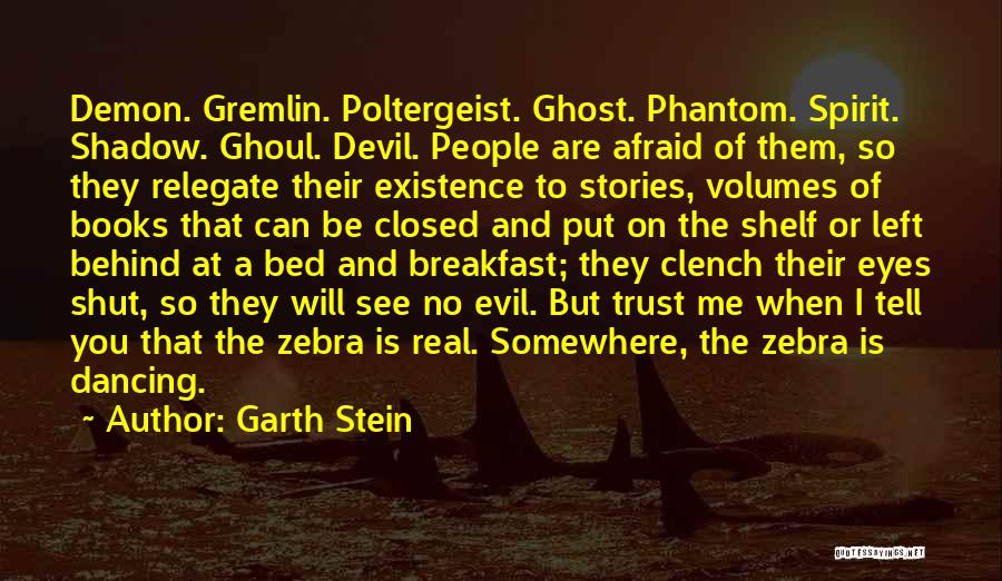 Garth Stein Quotes: Demon. Gremlin. Poltergeist. Ghost. Phantom. Spirit. Shadow. Ghoul. Devil. People Are Afraid Of Them, So They Relegate Their Existence To