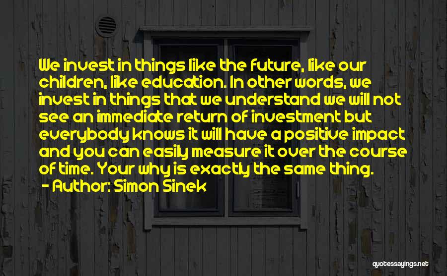 Simon Sinek Quotes: We Invest In Things Like The Future, Like Our Children, Like Education. In Other Words, We Invest In Things That