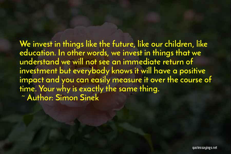 Simon Sinek Quotes: We Invest In Things Like The Future, Like Our Children, Like Education. In Other Words, We Invest In Things That