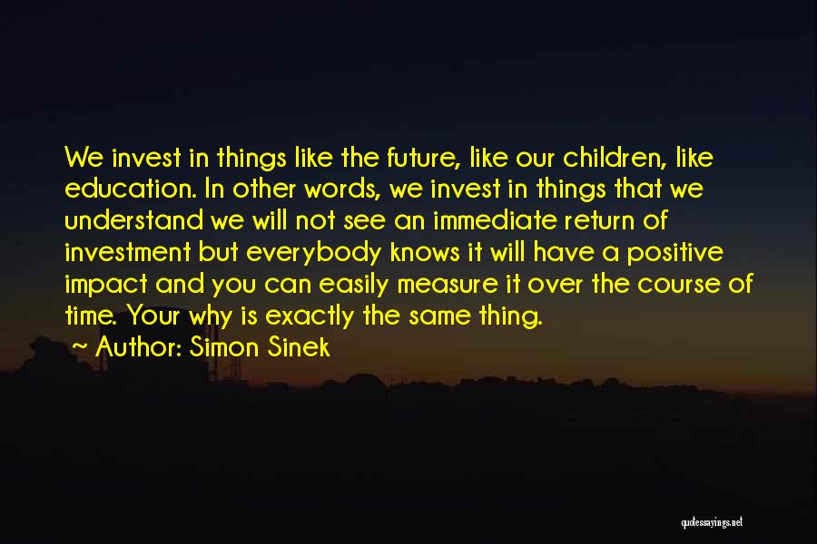 Simon Sinek Quotes: We Invest In Things Like The Future, Like Our Children, Like Education. In Other Words, We Invest In Things That