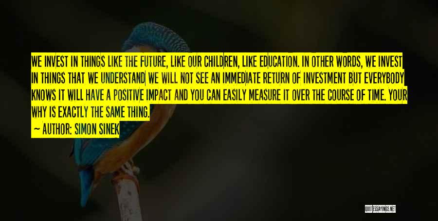Simon Sinek Quotes: We Invest In Things Like The Future, Like Our Children, Like Education. In Other Words, We Invest In Things That