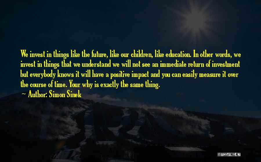 Simon Sinek Quotes: We Invest In Things Like The Future, Like Our Children, Like Education. In Other Words, We Invest In Things That