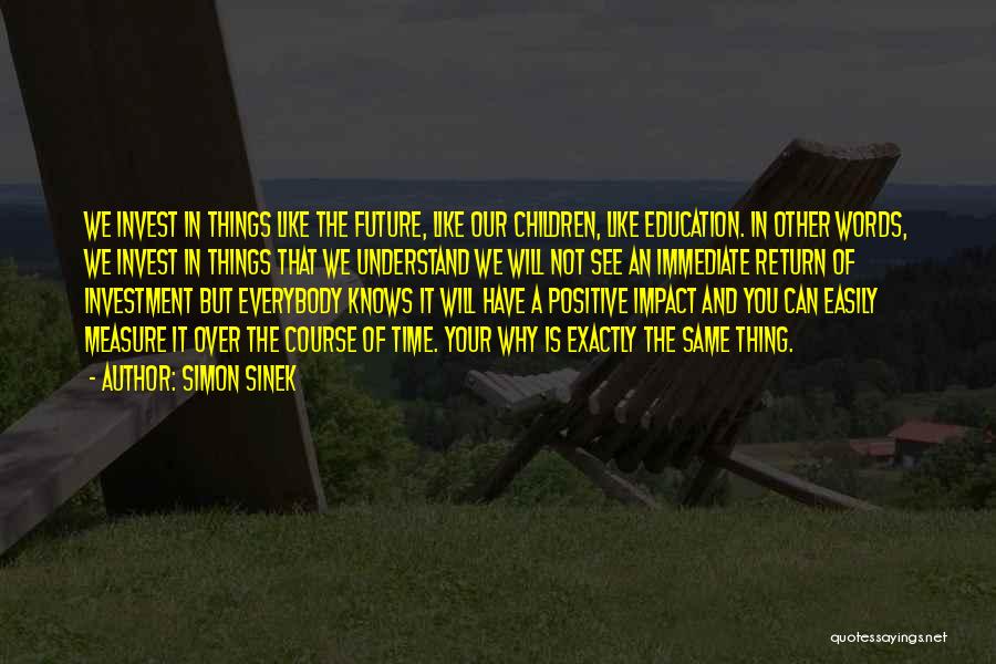 Simon Sinek Quotes: We Invest In Things Like The Future, Like Our Children, Like Education. In Other Words, We Invest In Things That