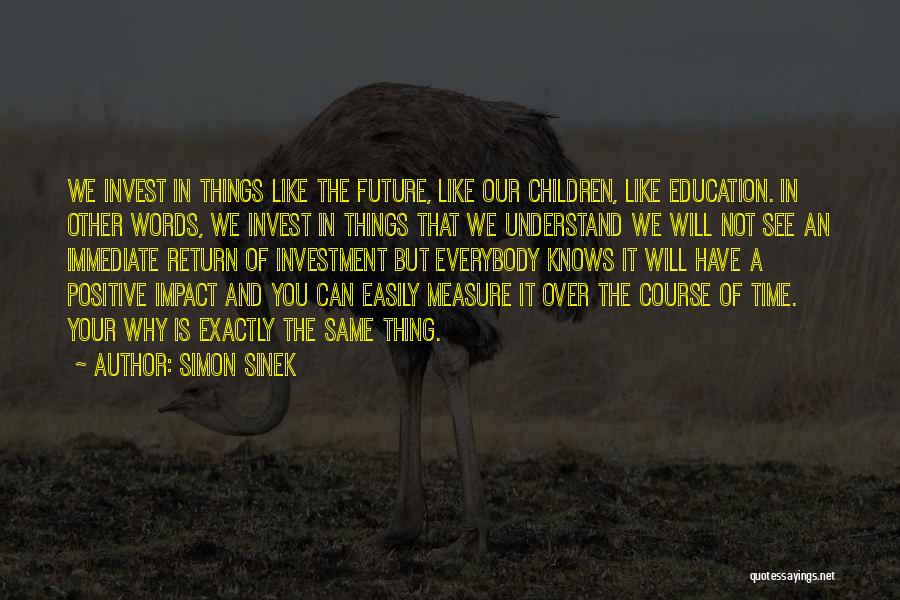 Simon Sinek Quotes: We Invest In Things Like The Future, Like Our Children, Like Education. In Other Words, We Invest In Things That