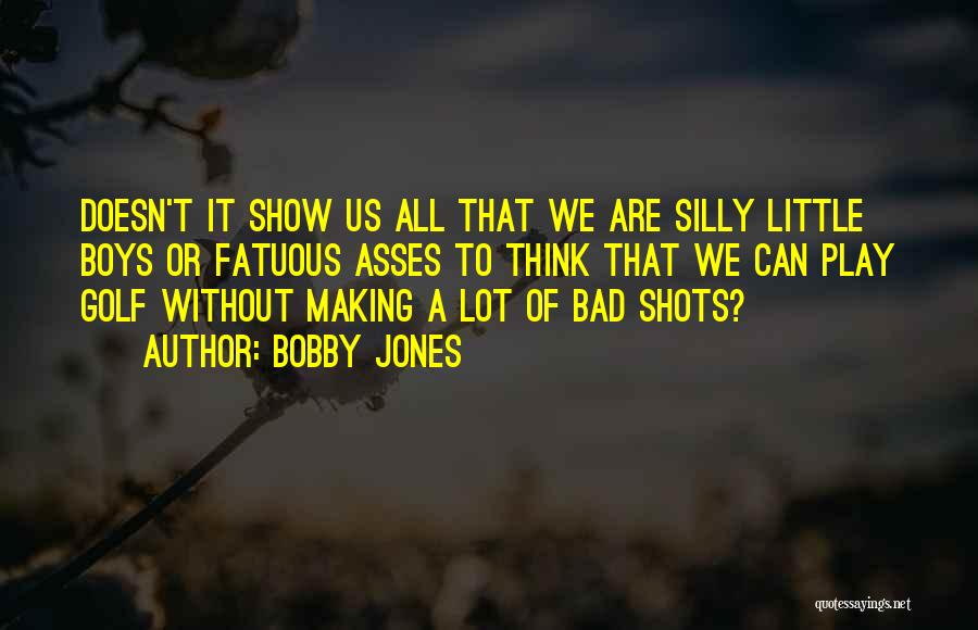 Bobby Jones Quotes: Doesn't It Show Us All That We Are Silly Little Boys Or Fatuous Asses To Think That We Can Play