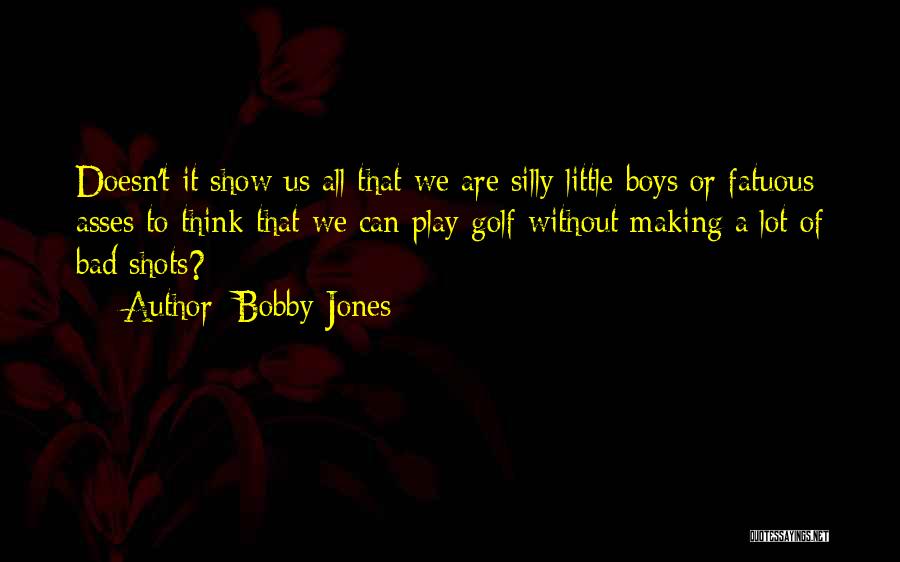 Bobby Jones Quotes: Doesn't It Show Us All That We Are Silly Little Boys Or Fatuous Asses To Think That We Can Play