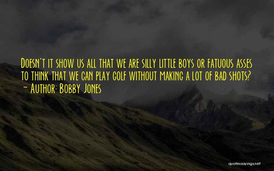 Bobby Jones Quotes: Doesn't It Show Us All That We Are Silly Little Boys Or Fatuous Asses To Think That We Can Play