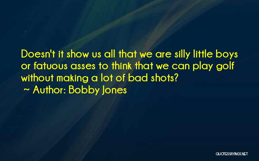 Bobby Jones Quotes: Doesn't It Show Us All That We Are Silly Little Boys Or Fatuous Asses To Think That We Can Play