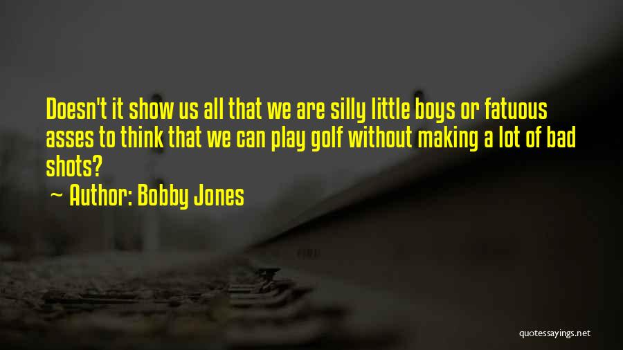 Bobby Jones Quotes: Doesn't It Show Us All That We Are Silly Little Boys Or Fatuous Asses To Think That We Can Play