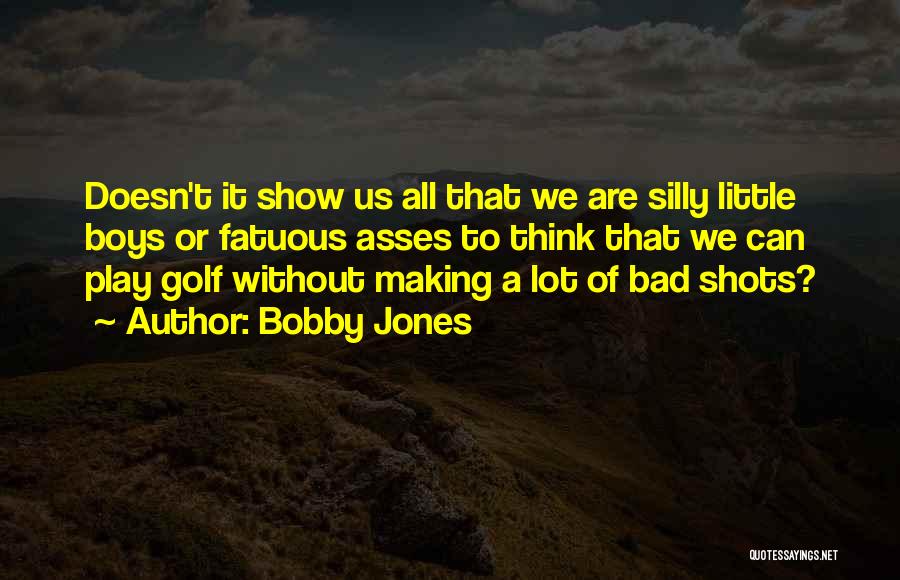 Bobby Jones Quotes: Doesn't It Show Us All That We Are Silly Little Boys Or Fatuous Asses To Think That We Can Play