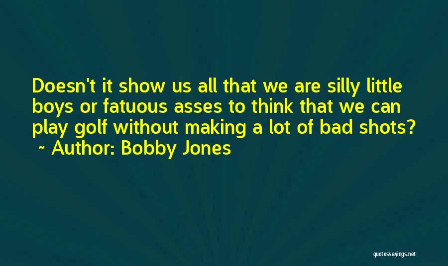 Bobby Jones Quotes: Doesn't It Show Us All That We Are Silly Little Boys Or Fatuous Asses To Think That We Can Play