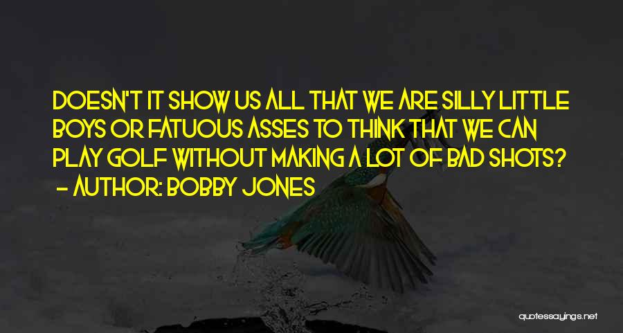 Bobby Jones Quotes: Doesn't It Show Us All That We Are Silly Little Boys Or Fatuous Asses To Think That We Can Play